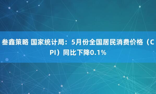 叁鑫策略 国家统计局：5月份全国居民消费价格（CPI）同比下降0.1%