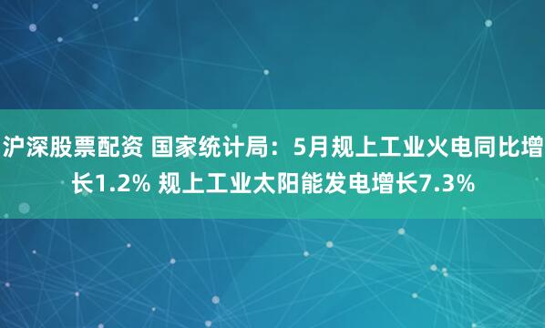 沪深股票配资 国家统计局：5月规上工业火电同比增长1.2% 规上工业太阳能发电增长7.3%