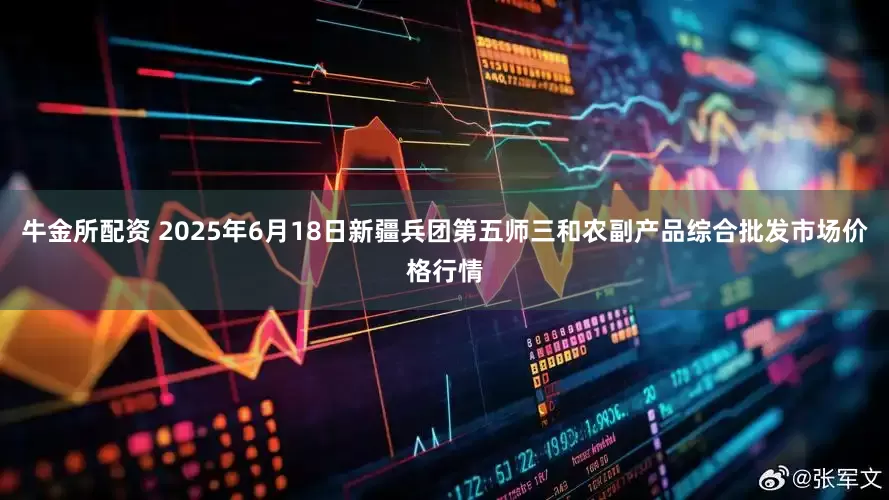 牛金所配资 2025年6月18日新疆兵团第五师三和农副产品综合批发市场价格行情