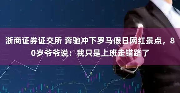 浙商证券证交所 奔驰冲下罗马假日网红景点，80岁爷爷说：我只是上班走错路了