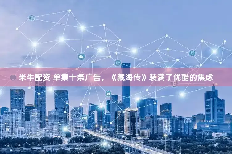 米牛配资 单集十条广告，《藏海传》装满了优酷的焦虑