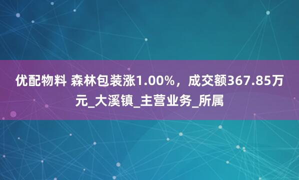 优配物料 森林包装涨1.00%，成交额367.85万元_大溪镇_主营业务_所属
