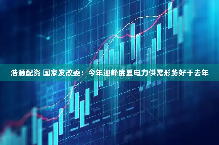 浩源配资 国家发改委：今年迎峰度夏电力供需形势好于去年