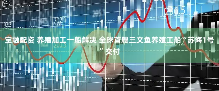 宝融配资 养殖加工一船解决 全球首艘三文鱼养殖工船“苏海1号”交付