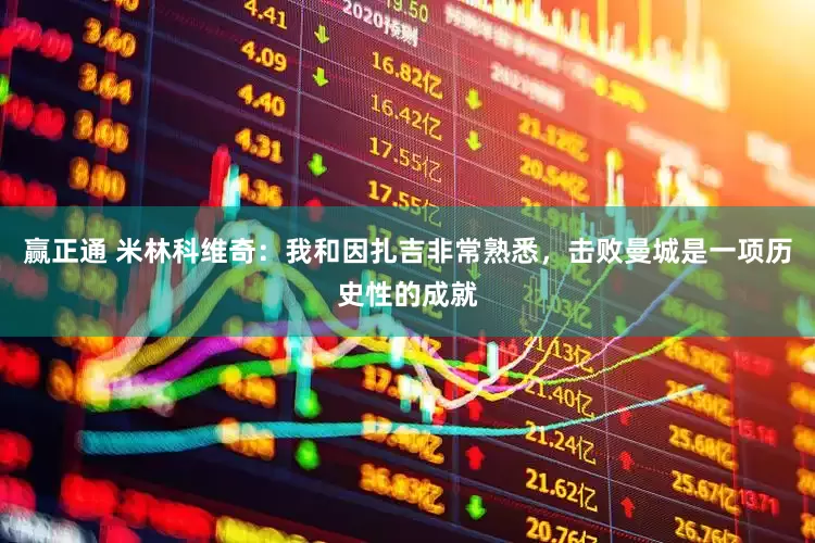 赢正通 米林科维奇：我和因扎吉非常熟悉，击败曼城是一项历史性的成就