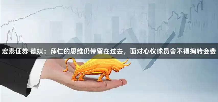 宏泰证券 德媒：拜仁的思维仍停留在过去，面对心仪球员舍不得掏转会费