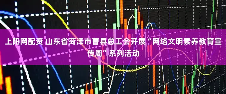 上阳网配资 山东省菏泽市曹县总工会开展“网络文明素养教育宣传周”系列活动