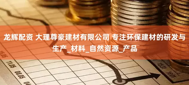 龙辉配资 大理尊豪建材有限公司 专注环保建材的研发与生产_材料_自然资源_产品