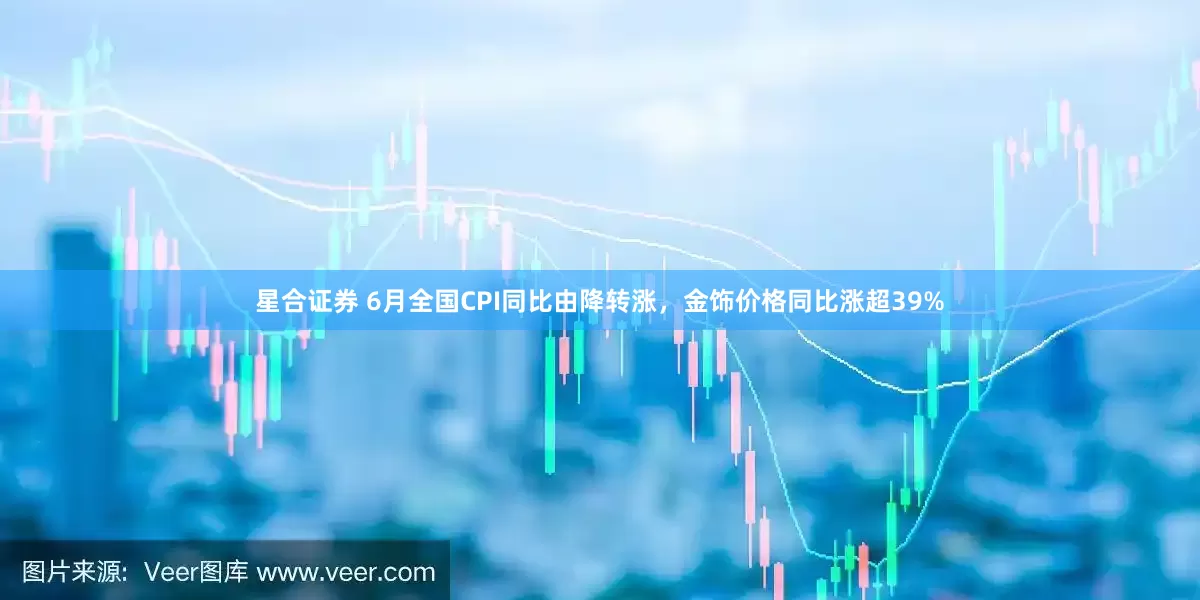 星合证券 6月全国CPI同比由降转涨，金饰价格同比涨超39%