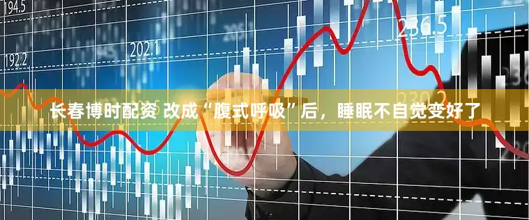 长春博时配资 改成“腹式呼吸”后，睡眠不自觉变好了