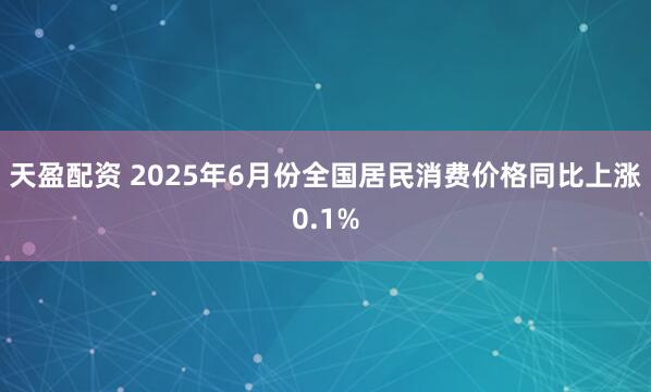 天盈配资 2025年6月份全国居民消费价格同比上涨0.1%