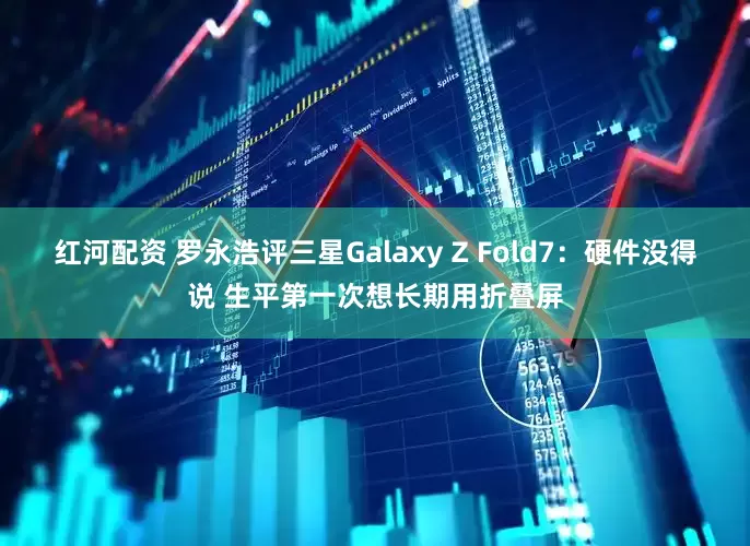 红河配资 罗永浩评三星Galaxy Z Fold7：硬件没得说 生平第一次想长期用折叠屏
