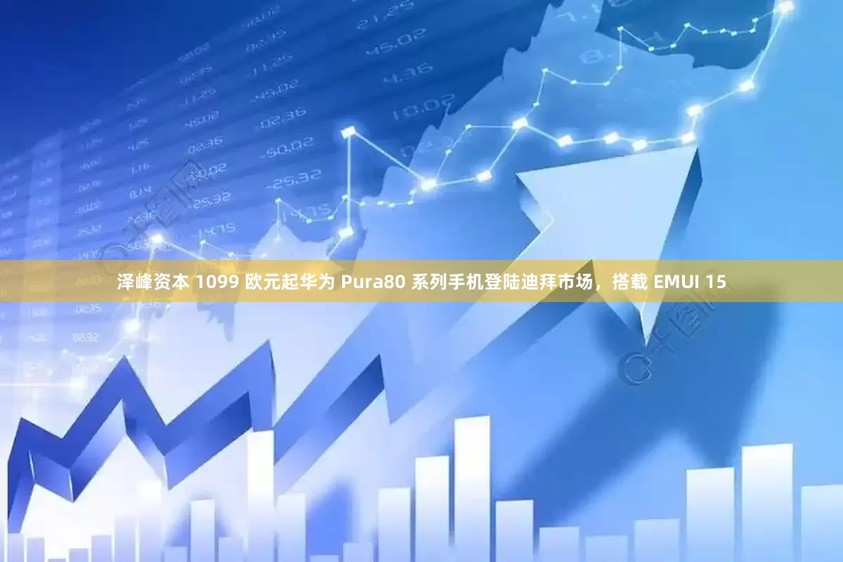 泽峰资本 1099 欧元起华为 Pura80 系列手机登陆迪拜市场，搭载 EMUI 15