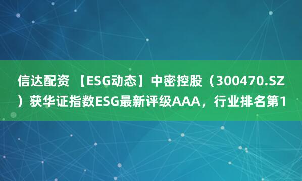 信达配资 【ESG动态】中密控股（300470.SZ）获华证指数ESG最新评级AAA，行业排名第1