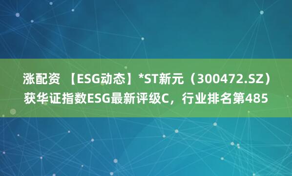 涨配资 【ESG动态】*ST新元（300472.SZ）获华证指数ESG最新评级C，行业排名第485