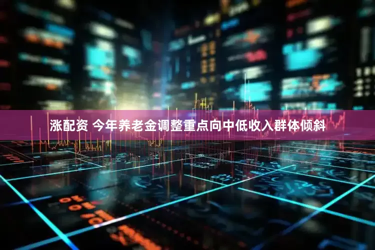 涨配资 今年养老金调整重点向中低收入群体倾斜