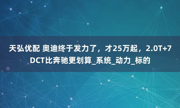天弘优配 奥迪终于发力了，才25万起，2.0T+7DCT比奔驰更划算_系统_动力_标的