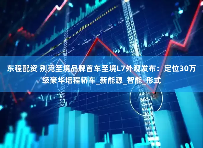 东程配资 别克至境品牌首车至境L7外观发布：定位30万级豪华增程轿车_新能源_智能_形式