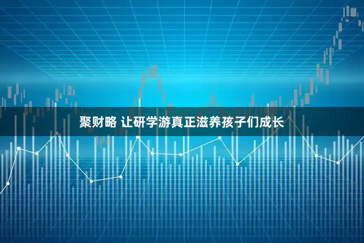 聚财略 让研学游真正滋养孩子们成长