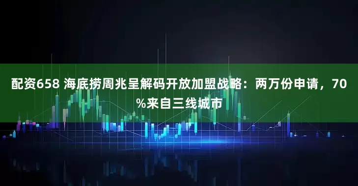 配资658 海底捞周兆呈解码开放加盟战略：两万份申请，70%来自三线城市