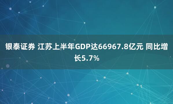 银泰证券 江苏上半年GDP达66967.8亿元 同比增长5.7%