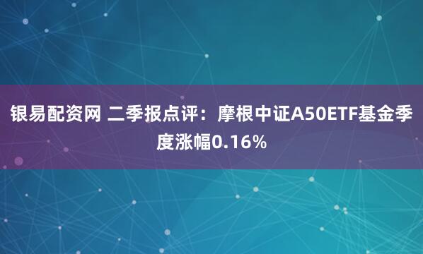 银易配资网 二季报点评：摩根中证A50ETF基金季度涨幅0.16%