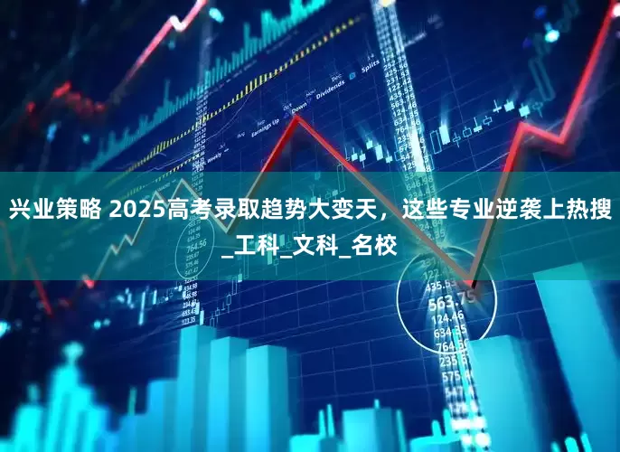 兴业策略 2025高考录取趋势大变天，这些专业逆袭上热搜_工科_文科_名校