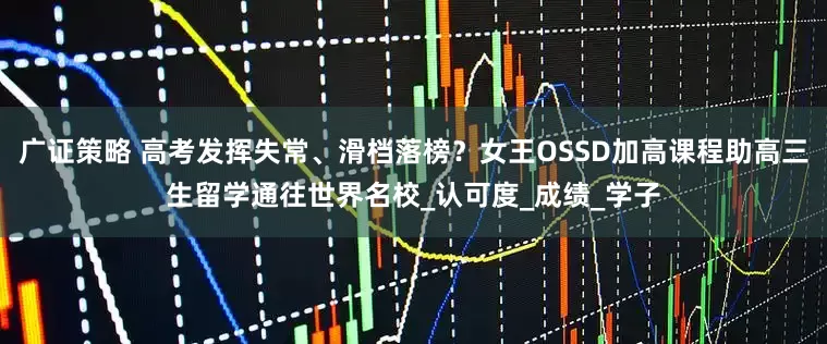 广证策略 高考发挥失常、滑档落榜？女王OSSD加高课程助高三生留学通往世界名校_认可度_成绩_学子