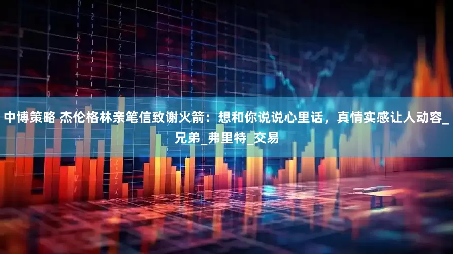 中博策略 杰伦格林亲笔信致谢火箭：想和你说说心里话，真情实感让人动容_兄弟_弗里特_交易