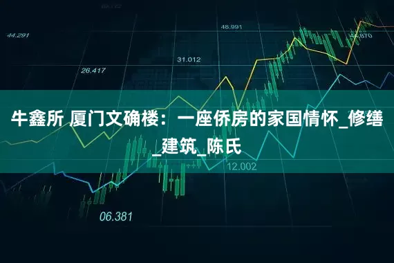 牛鑫所 厦门文确楼：一座侨房的家国情怀_修缮_建筑_陈氏