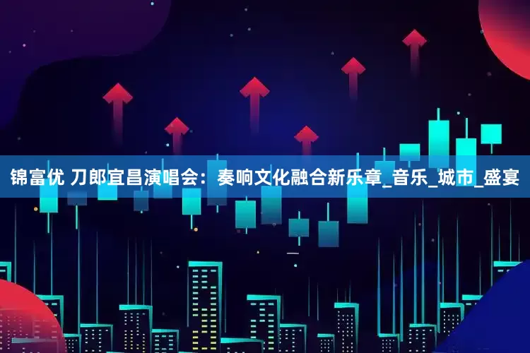 锦富优 刀郎宜昌演唱会：奏响文化融合新乐章_音乐_城市_盛宴