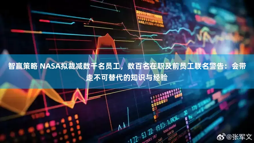 智赢策略 NASA拟裁减数千名员工，数百名在职及前员工联名警告：会带走不可替代的知识与经验