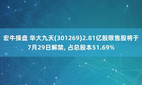 宏牛操盘 华大九天(301269)2.81亿股限售股将于7月29日解禁, 占总股本51.69%