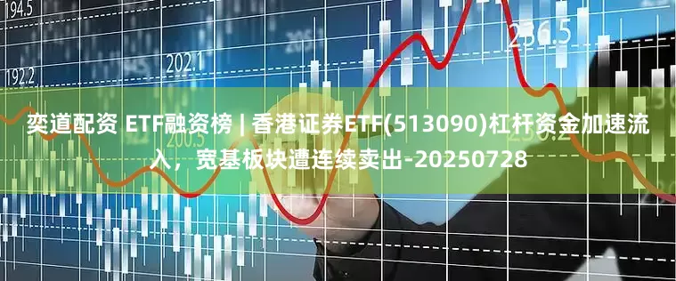 奕道配资 ETF融资榜 | 香港证券ETF(513090)杠杆资金加速流入，宽基板块遭连续卖出-20250728