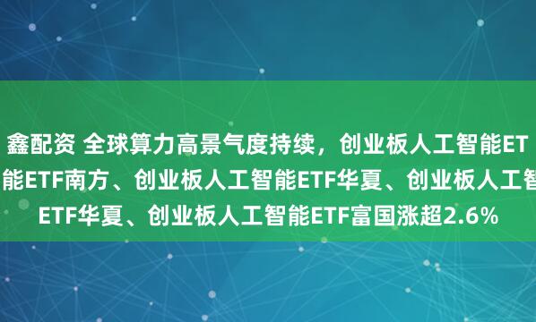 鑫配资 全球算力高景气度持续，创业板人工智能ETF华宝、创业板人工智能ETF南方、创业板人工智能ETF华夏、创业板人工智能ETF富国涨超2.6%