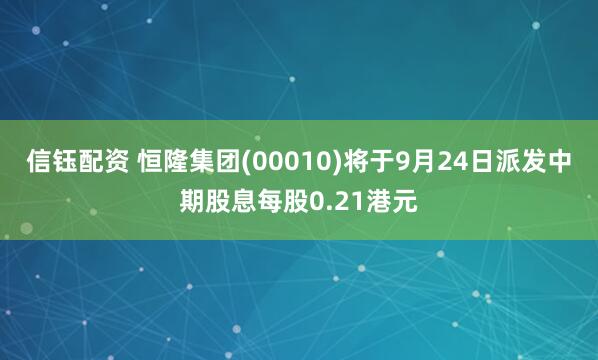 信钰配资 恒隆集团(00010)将于9月24日派发中期股息每股0.21港元