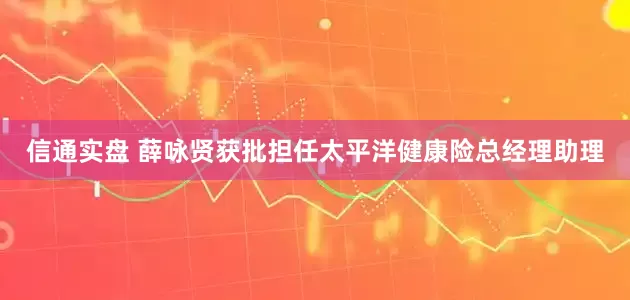信通实盘 薛咏贤获批担任太平洋健康险总经理助理