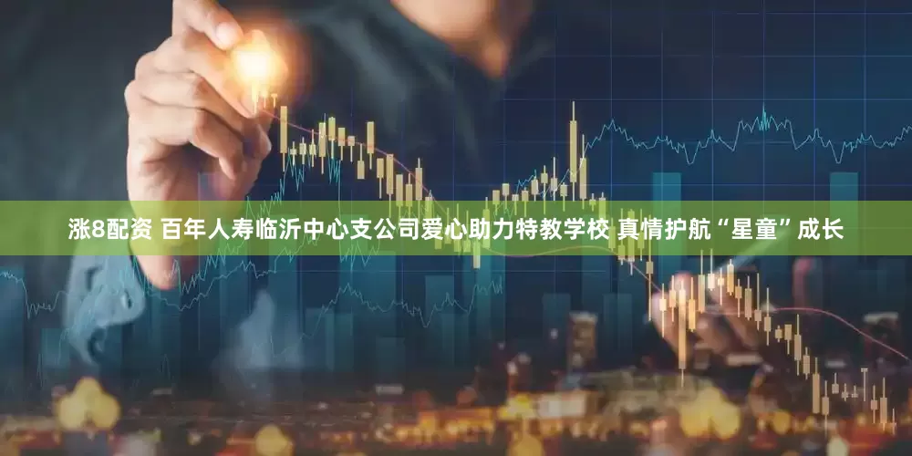 涨8配资 百年人寿临沂中心支公司爱心助力特教学校 真情护航“星童”成长