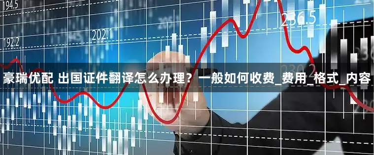 豪瑞优配 出国证件翻译怎么办理？一般如何收费_费用_格式_内容