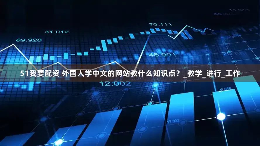 51我要配资 外国人学中文的网站教什么知识点？_教学_进行_工作