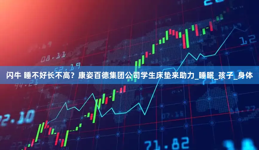 闪牛 睡不好长不高？康姿百德集团公司学生床垫来助力_睡眠_孩子_身体