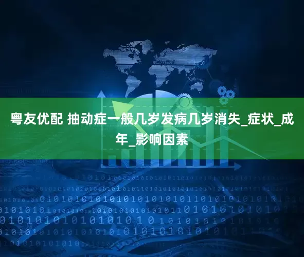粤友优配 抽动症一般几岁发病几岁消失_症状_成年_影响因素