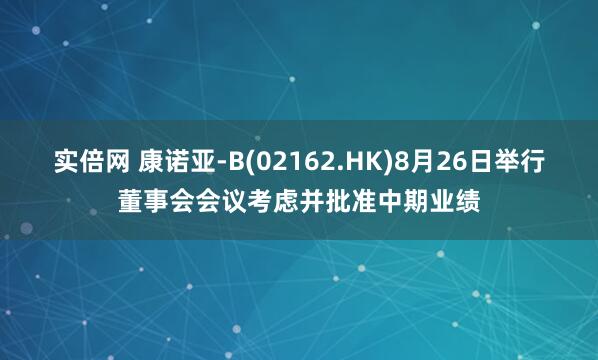 实倍网 康诺亚-B(02162.HK)8月26日举行董事会会议考虑并批准中期业绩