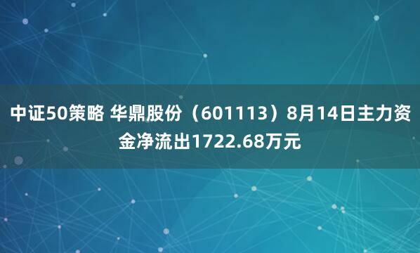 中证50策略 华鼎股份（601113）8月14日主力资金净流出1722.68万元
