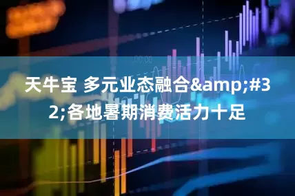 天牛宝 多元业态融合&#32;各地暑期消费活力十足