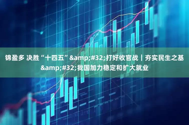 锦盈多 决胜“十四五”&#32;打好收官战｜夯实民生之基&#32;我国加力稳定和扩大就业