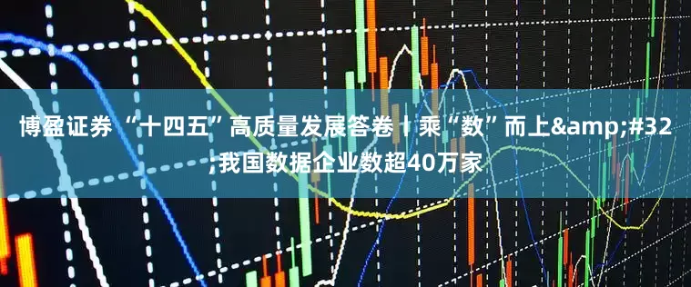 博盈证券 “十四五”高质量发展答卷丨乘“数”而上&#32;我国数据企业数超40万家