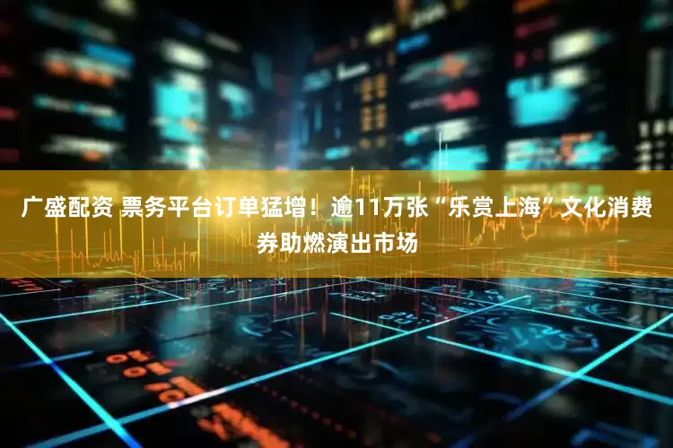广盛配资 票务平台订单猛增！逾11万张“乐赏上海”文化消费券助燃演出市场