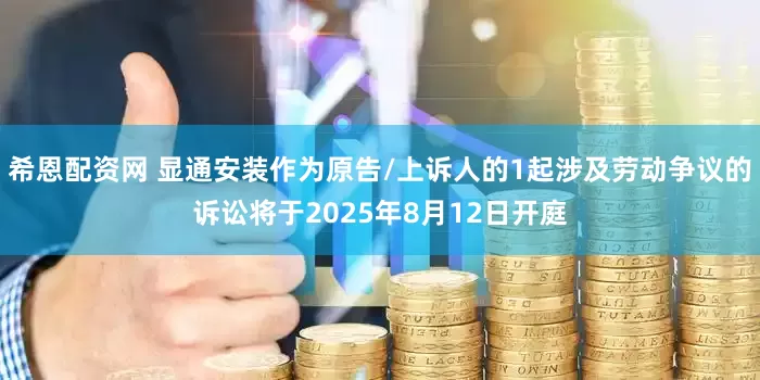 希恩配资网 显通安装作为原告/上诉人的1起涉及劳动争议的诉讼将于2025年8月12日开庭