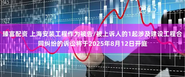 臻富配资 上海安装工程作为被告/被上诉人的1起涉及建设工程合同纠纷的诉讼将于2025年8月12日开庭